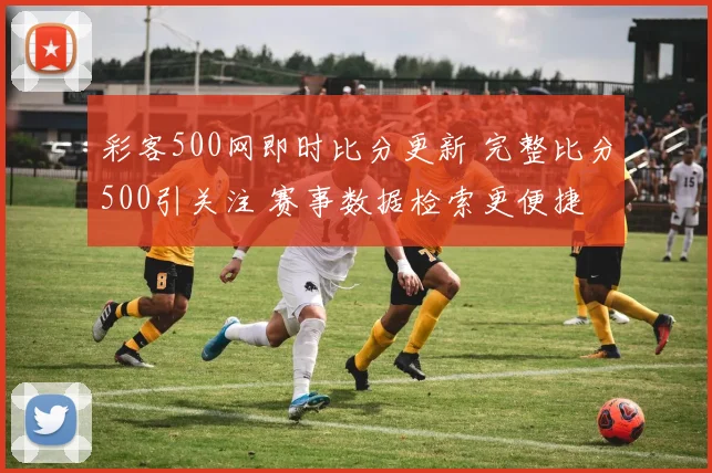 彩客500网即时比分更新 完整比分500引关注 赛事数据检索更便捷