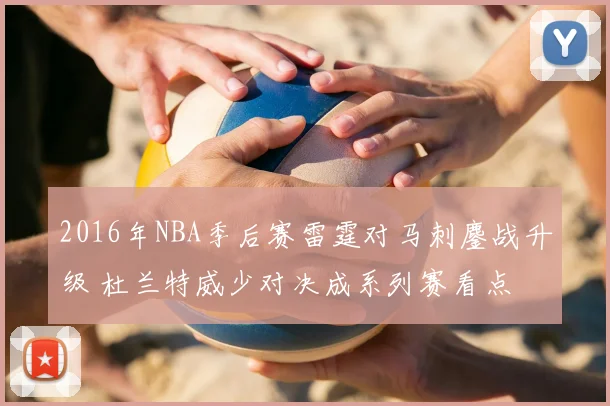 2016年NBA季后赛雷霆对马刺鏖战升级 杜兰特威少对决成系列赛看点