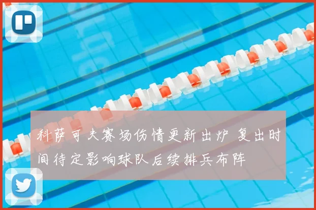 科萨可夫赛场伤情更新出炉 复出时间待定影响球队后续排兵布阵
