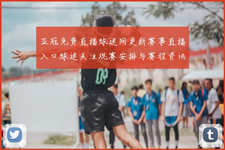 亚冠免费直播球迷网更新赛事直播入口球迷关注观赛安排与赛程资讯