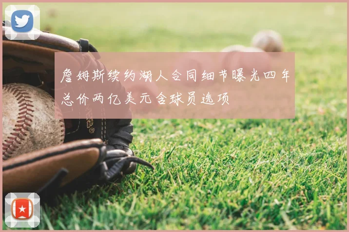 詹姆斯续约湖人合同细节曝光四年总价两亿美元含球员选项