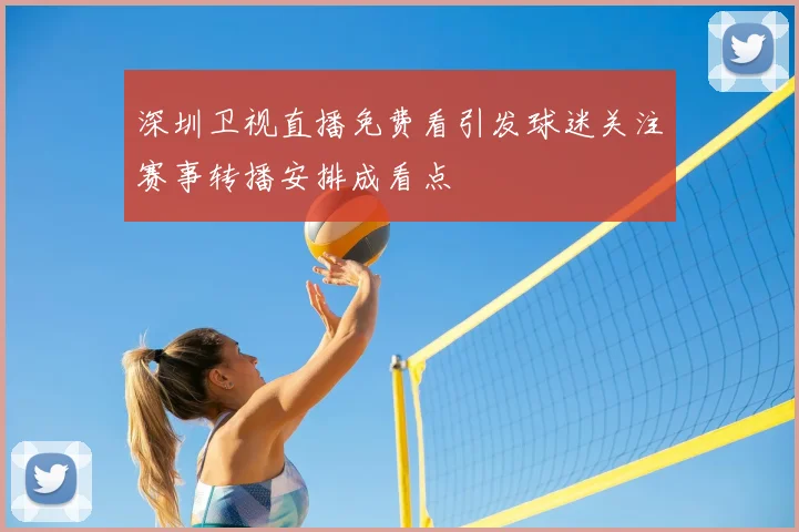 深圳卫视直播免费看引发球迷关注赛事转播安排成看点