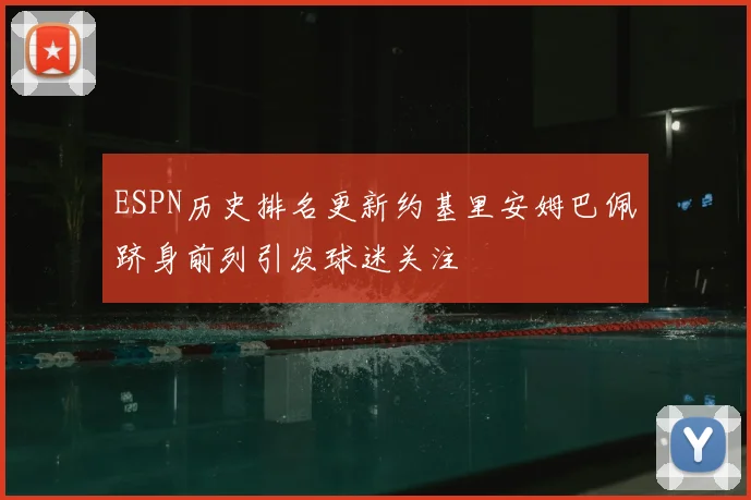 ESPN历史排名更新约基里安姆巴佩跻身前列引发球迷关注