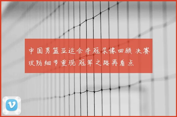 中国男篮亚运会夺冠录像回顾 决赛攻防细节重现 冠军之路再看点