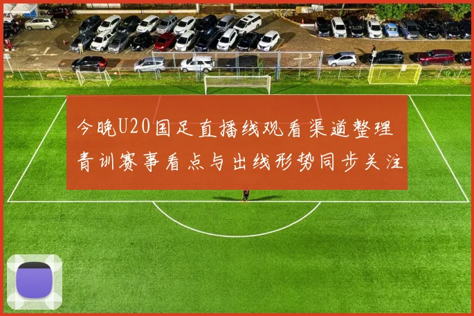 今晚U20国足直播线观看渠道整理 青训赛事看点与出线形势同步关注