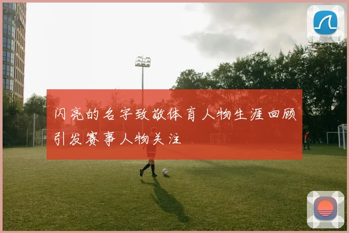 闪亮的名字致敬体育人物生涯回顾引发赛事人物关注