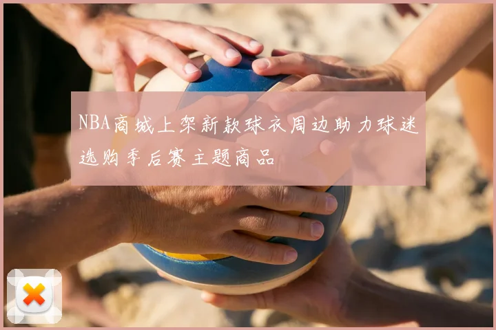 NBA商城上架新款球衣周边助力球迷选购季后赛主题商品
