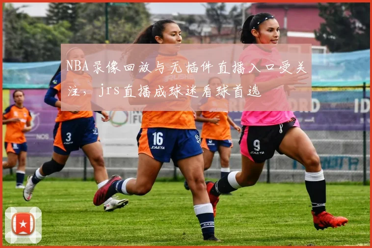 NBA录像回放与无插件直播入口受关注，jrs直播成球迷看球首选
