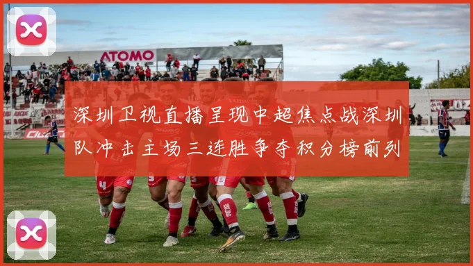 深圳卫视直播呈现中超焦点战深圳队冲击主场三连胜争夺积分榜前列