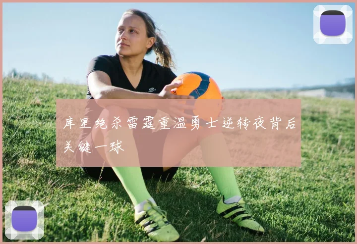 库里绝杀雷霆重温勇士逆转夜背后关键一球