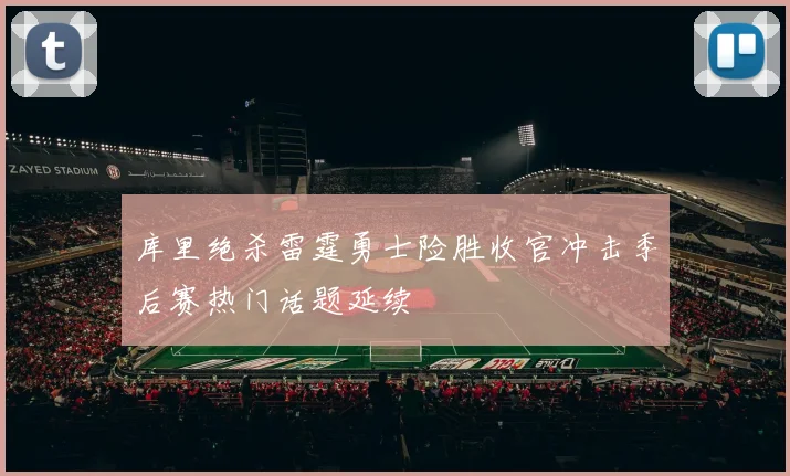 库里绝杀雷霆勇士险胜收官冲击季后赛热门话题延续