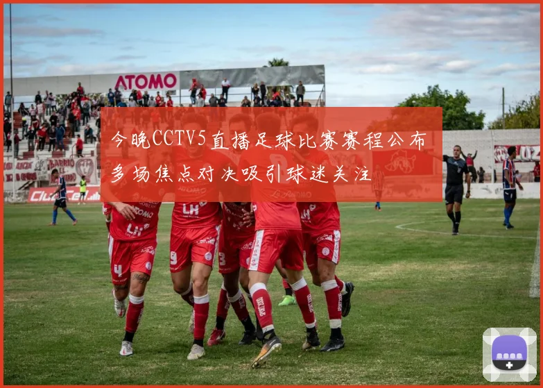 今晚CCTV5直播足球比赛赛程公布 多场焦点对决吸引球迷关注