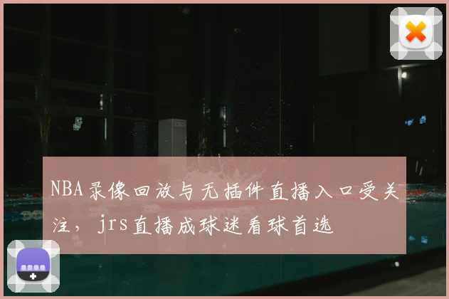 NBA录像回放与无插件直播入口受关注，jrs直播成球迷看球首选