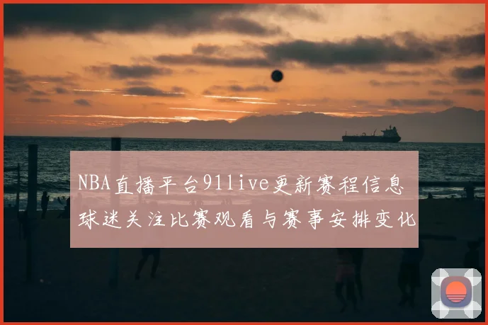 NBA直播平台91live更新赛程信息 球迷关注比赛观看与赛事安排变化