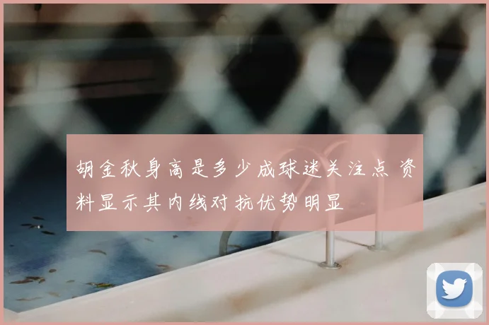 胡金秋身高是多少成球迷关注点 资料显示其内线对抗优势明显