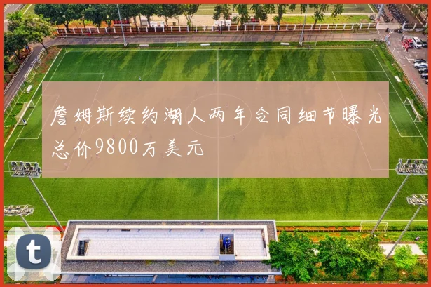 詹姆斯续约湖人两年合同细节曝光总价9800万美元
