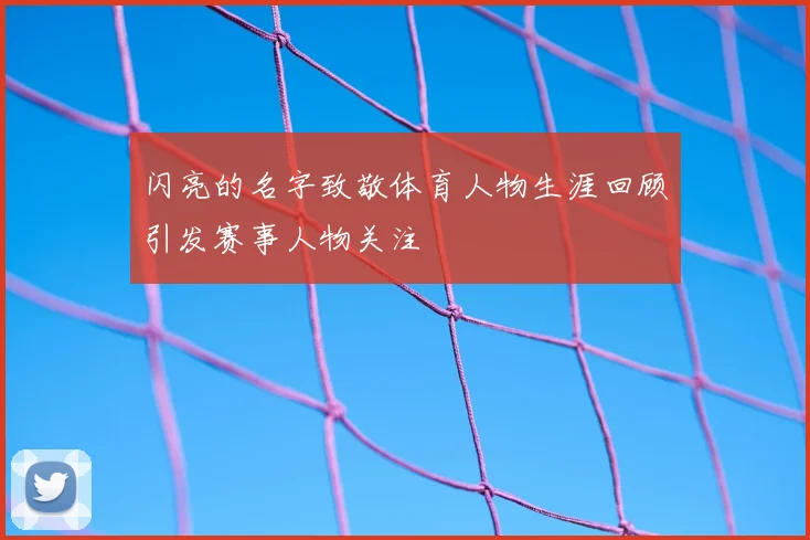 闪亮的名字致敬体育人物生涯回顾引发赛事人物关注