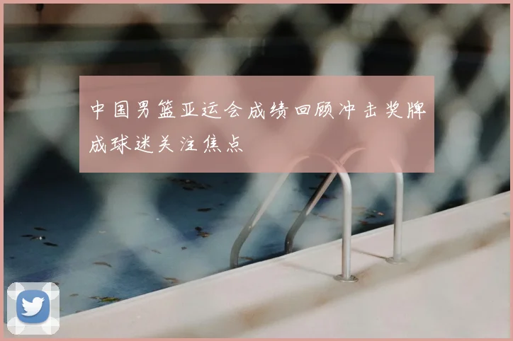 中国男篮亚运会成绩回顾冲击奖牌成球迷关注焦点