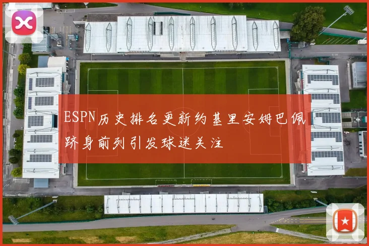 ESPN历史排名更新约基里安姆巴佩跻身前列引发球迷关注