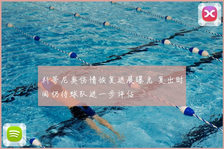 科蒂尼奥伤情恢复进展曝光 复出时间仍待球队进一步评估
