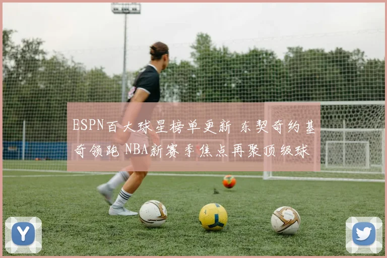 ESPN百大球星榜单更新 东契奇约基奇领跑 NBA新赛季焦点再聚顶级球员竞争