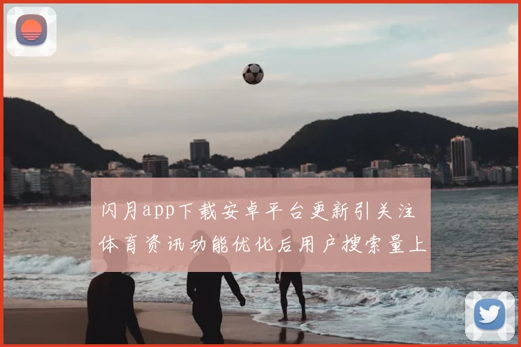 闪月app下载安卓平台更新引关注 体育资讯功能优化后用户搜索量上升